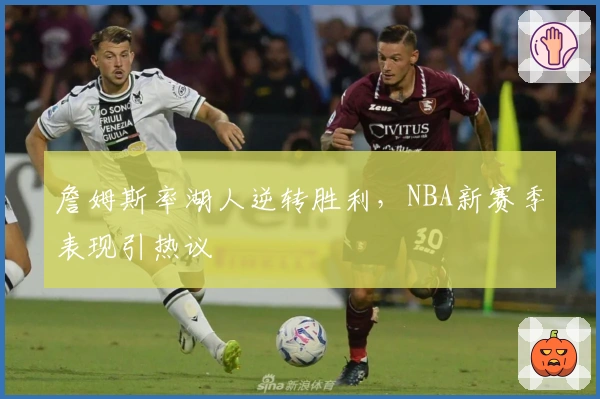 詹姆斯率湖人逆转胜利，NBA新赛季表现引热议