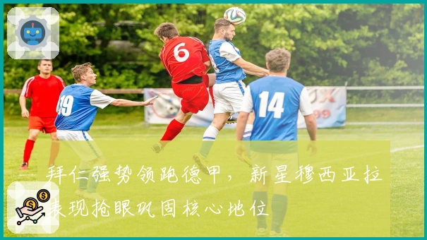 拜仁强势领跑德甲，新星穆西亚拉表现抢眼巩固核心地位