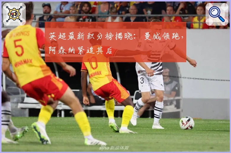 英超最新积分榜揭晓：曼城领跑，阿森纳紧追其后