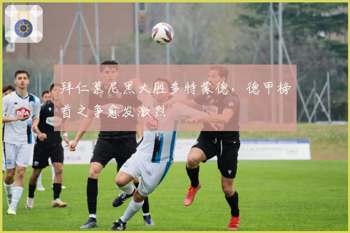 拜仁慕尼黑大胜多特蒙德，德甲榜首之争愈发激烈