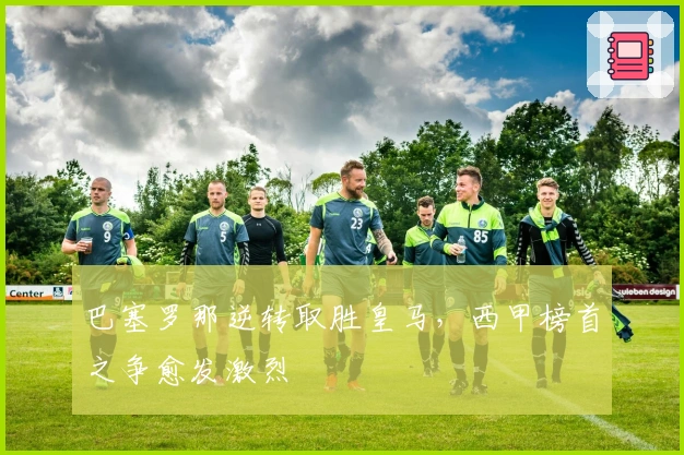 巴塞罗那逆转取胜皇马，西甲榜首之争愈发激烈