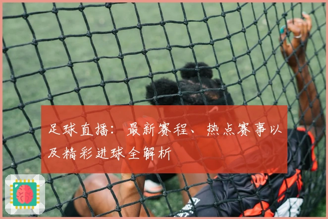 足球直播：最新赛程、热点赛事以及精彩进球全解析