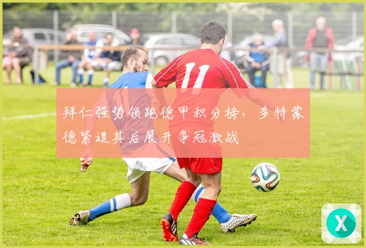 拜仁强势领跑德甲积分榜，多特蒙德紧追其后展开争冠激战