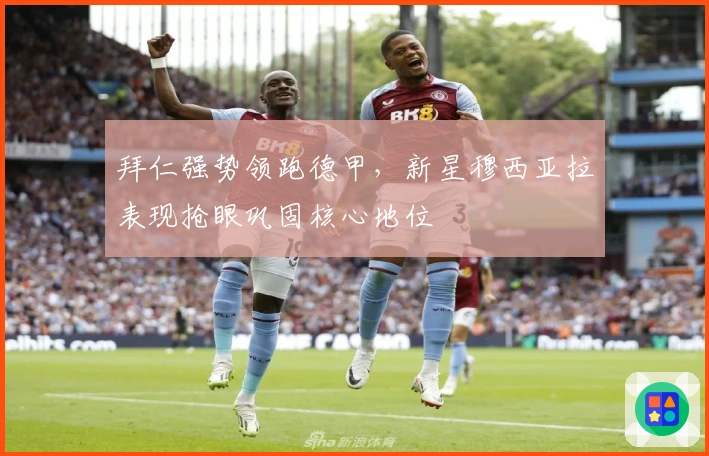 拜仁强势领跑德甲，新星穆西亚拉表现抢眼巩固核心地位
