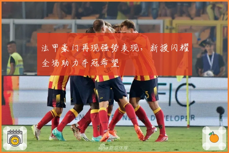 法甲豪门再现强势表现，新援闪耀全场助力夺冠希望