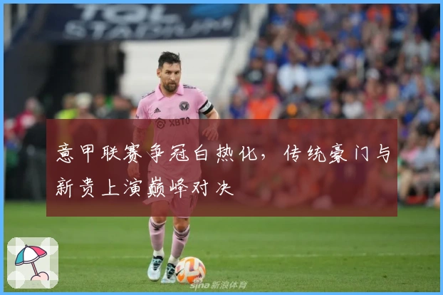 意甲联赛争冠白热化，传统豪门与新贵上演巅峰对决