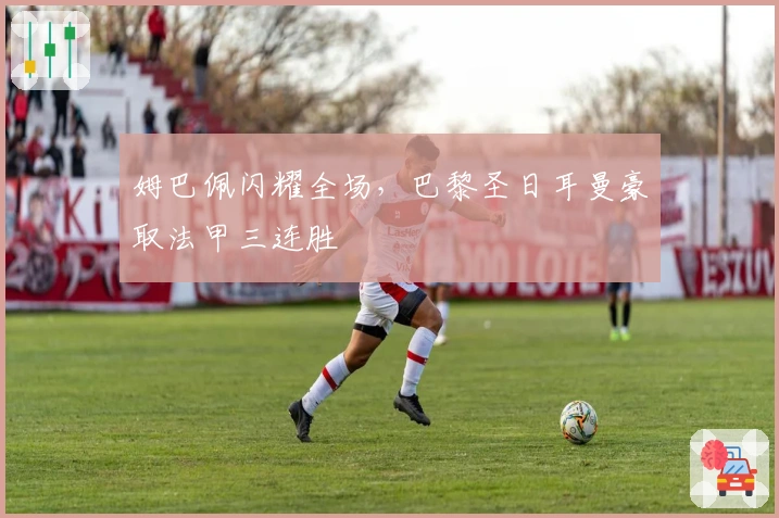 姆巴佩闪耀全场，巴黎圣日耳曼豪取法甲三连胜