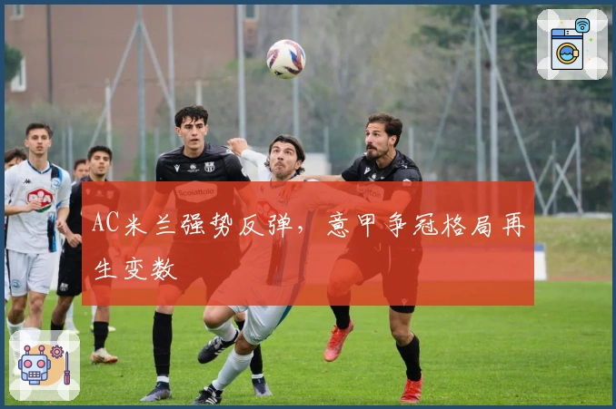 AC米兰强势反弹,意甲争冠格局再生变数