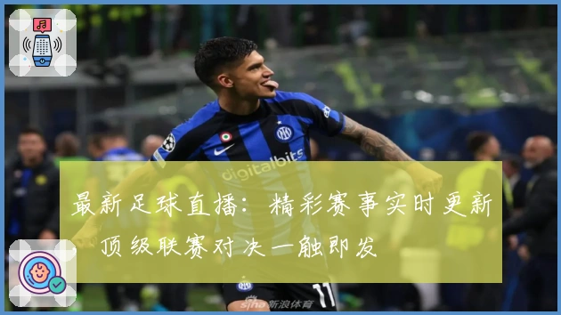 最新足球直播：精彩赛事实时更新，顶级联赛对决一触即发