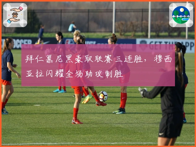 拜仁慕尼黑豪取联赛三连胜，穆西亚拉闪耀全场助攻制胜