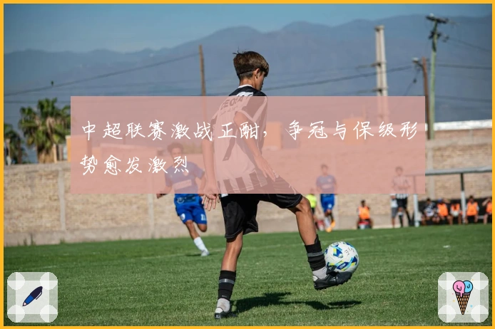 中超联赛激战正酣，争冠与保级形势愈发激烈