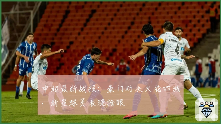 中超最新战报：豪门对决火花四溅，新星球员表现抢眼