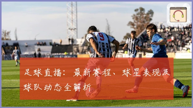 足球直播：最新赛程、球星表现及球队动态全解析
