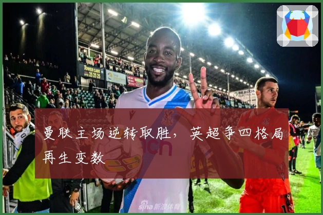 曼联主场逆转取胜，英超争四格局再生变数